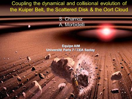 Coupling the dynamical and collisional evolution of the Kuiper Belt, the Scattered Disk & the Oort Cloud S. Charnoz A. Morbidelli Equipe AIM Université.