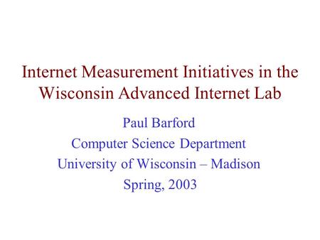 Internet Measurement Initiatives in the Wisconsin Advanced Internet Lab Paul Barford Computer Science Department University of Wisconsin – Madison Spring,