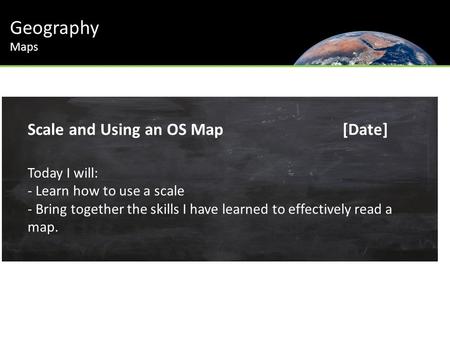 Geography Maps Scale and Using an OS Map[Date] Today I will: - Learn how to use a scale - Bring together the skills I have learned to effectively read.
