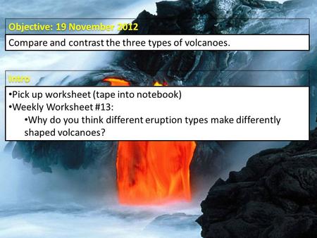 Intro Objective: 19 November 2012 Compare and contrast the three types of volcanoes. Pick up worksheet (tape into notebook) Weekly Worksheet #13: Why do.