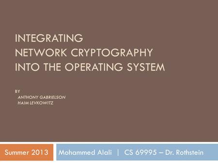 INTEGRATING NETWORK CRYPTOGRAPHY INTO THE OPERATING SYSTEM BY ANTHONY GABRIELSON HAIM LEVKOWITZ Mohammed Alali | CS 69995 – Dr. RothsteinSummer 2013.