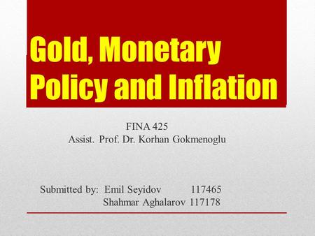Gold, Monetary Policy and Inflation FINA 425 Assist. Prof. Dr. Korhan Gokmenoglu Submitted by: Emil Seyidov 117465 Shahmar Aghalarov 117178.