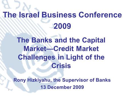 1 The Israel Business Conference 2009 Rony Hizkiyahu, the Supervisor of Banks 13 December 2009 The Banks and the Capital Market—Credit Market Challenges.