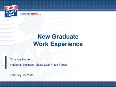 New Graduate Work Experience Christine Hunter Industrial Engineer, Maple Leaf Fresh Foods February 18, 2008.