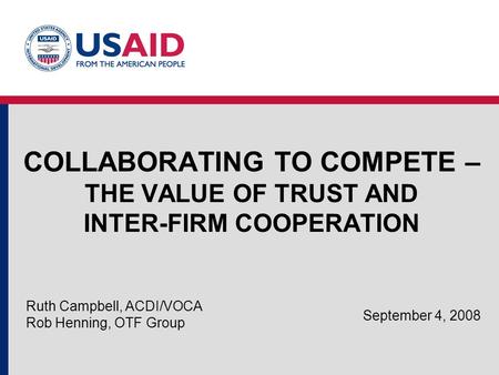 COLLABORATING TO COMPETE – THE VALUE OF TRUST AND INTER-FIRM COOPERATION Ruth Campbell, ACDI/VOCA Rob Henning, OTF Group September 4, 2008.