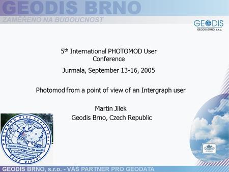 Photomod from a point of view of an Intergraph user Martin Jilek Geodis Brno, Czech Republic 5 th International PHOTOMOD User Conference Jurmala, September.