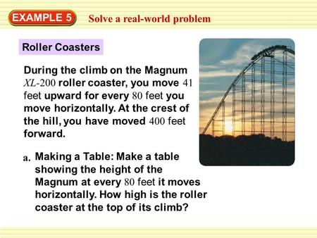 EXAMPLE 5 Solve a real-world problem Roller Coasters During the climb on the Magnum XL-200 roller coaster, you move 41 feet upward for every 80 feet you.