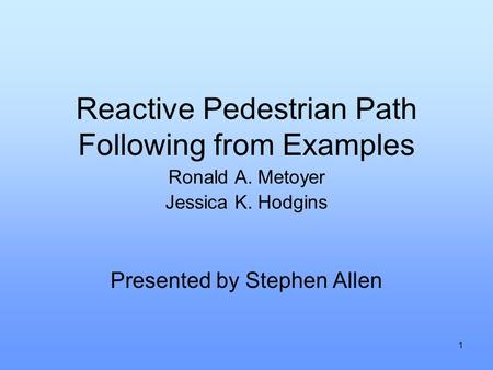 1 Reactive Pedestrian Path Following from Examples Ronald A. Metoyer Jessica K. Hodgins Presented by Stephen Allen.