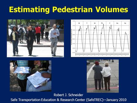 Estimating Pedestrian Volumes Robert J. Schneider Safe Transportation Education & Research Center (SafeTREC)—January 2010.