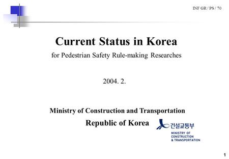 INF GR / PS / 70 1 Current Status in Korea for Pedestrian Safety Rule-making Researches 2004. 2. Ministry of Construction and Transportation Republic of.