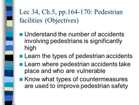 Lec 34, Ch.5, pp.164-170: Pedestrian facilities (Objectives) Understand the number of accidents involving pedestrians is significantly high Learn the types.
