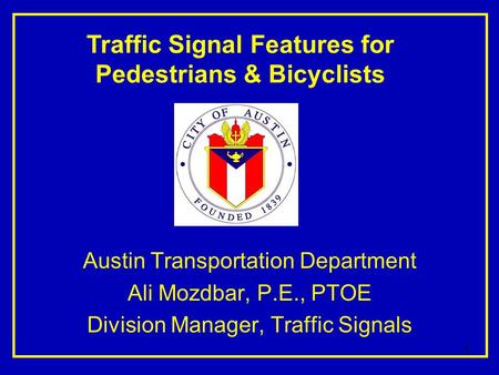 1 Austin Transportation Department Ali Mozdbar, P.E., PTOE Division Manager, Traffic Signals Traffic Signal Features for Pedestrians & Bicyclists.