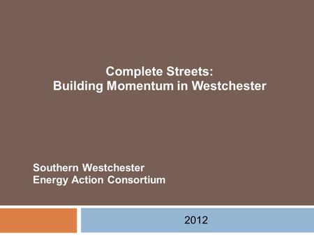 Complete Streets: Building Momentum in Westchester 2012 Southern Westchester Energy Action Consortium.