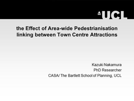 The Effect of Area-wide Pedestrianisation linking between Town Centre Attractions Kazuki Nakamura PhD Researcher CASA/ The Bartlett School of Planning,