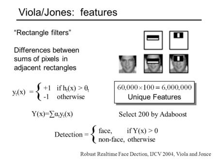 Viola/Jones: features “Rectangle filters” Differences between sums of pixels in adjacent rectangles { y t (x) = +1 if h t (x) >  t -1 otherwise Unique.