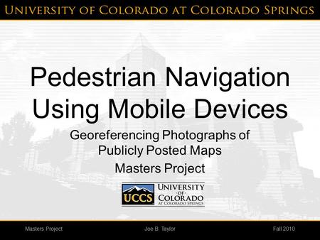 Masters ProjectFall 2010Joe B. Taylor Pedestrian Navigation Using Mobile Devices Georeferencing Photographs of Publicly Posted Maps Masters Project.