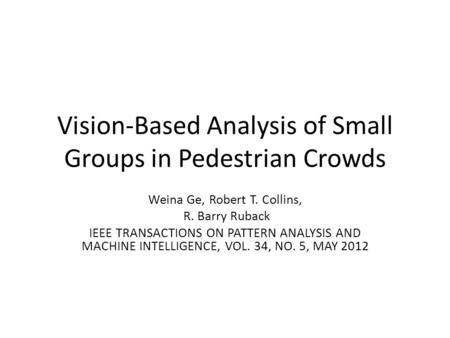 Vision-Based Analysis of Small Groups in Pedestrian Crowds Weina Ge, Robert T. Collins, R. Barry Ruback IEEE TRANSACTIONS ON PATTERN ANALYSIS AND MACHINE.