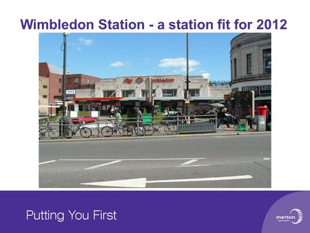 Wimbledon Station - a station fit for 2012. Chris Chowns (Principal Transport Planner) Nick Greenwood (Transport Planning Manager) LB of Merton Transport.