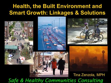 Health, the Built Environment and Smart Growth: Linkages & Solutions Safe & Healthy Communities Consulting Tina Zenzola, MPH.