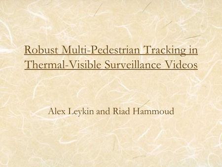 Robust Multi-Pedestrian Tracking in Thermal-Visible Surveillance Videos Alex Leykin and Riad Hammoud.