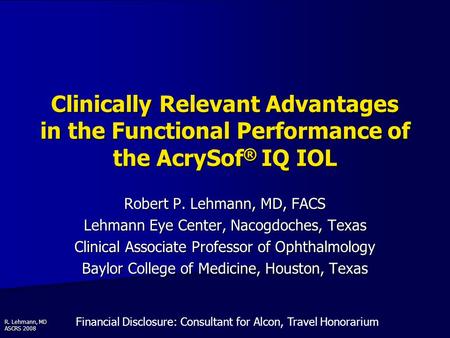 R. Lehmann, MD ASCRS 2008 Clinically Relevant Advantages in the Functional Performance of the AcrySof ® IQ IOL Robert P. Lehmann, MD, FACS Lehmann Eye.