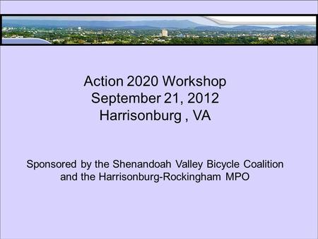 Action 2020 Workshop September 21, 2012 Harrisonburg, VA Sponsored by the Shenandoah Valley Bicycle Coalition and the Harrisonburg-Rockingham MPO.