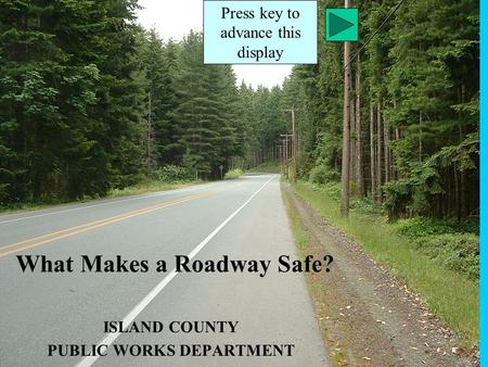 What Makes a Roadway Safe? ISLAND COUNTY PUBLIC WORKS DEPARTMENT Press key to advance this display.