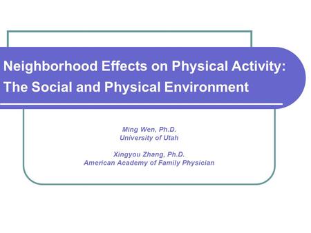 Neighborhood Effects on Physical Activity: The Social and Physical Environment Ming Wen, Ph.D. University of Utah Xingyou Zhang, Ph.D. American Academy.