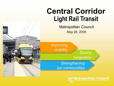 - Light Rail Transit Improving mobility Easing congestion Strengthening our communities Central Corridor Metropolitan Council May 28, 2008.