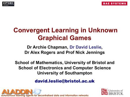 Convergent Learning in Unknown Graphical Games Dr Archie Chapman, Dr David Leslie, Dr Alex Rogers and Prof Nick Jennings School of Mathematics, University.