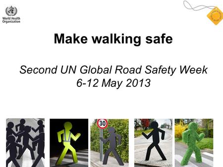 Make walking safe Second UN Global Road Safety Week 6-12 May 2013.