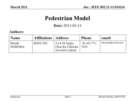 Doc.: IEEE 802.11-11/0343r0 Submission March 2011 Hitoshi Morioka, ROOT INC.Slide 1 Pedestrian Model Date: 2011-03-14 Authors: NameAffiliationsAddressPhoneemail.