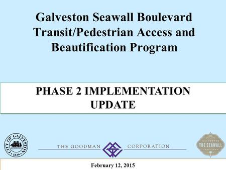 Galveston Seawall Boulevard Transit/Pedestrian Access and Beautification Program PHASE 2 IMPLEMENTATION UPDATE PHASE 2 IMPLEMENTATION UPDATE February 12,