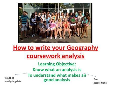 How to write your Geography coursework analysis Learning Objective: Know what an analysis is To understand what makes an good analysis Practice analysing.