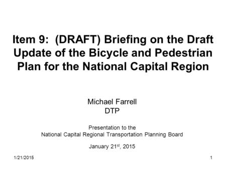 1 Item 9: (DRAFT) Briefing on the Draft Update of the Bicycle and Pedestrian Plan for the National Capital Region Michael Farrell DTP Presentation to the.