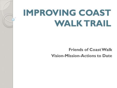 IMPROVING COAST WALK TRAIL Friends of Coast Walk Vision-Mission-Actions to Date.