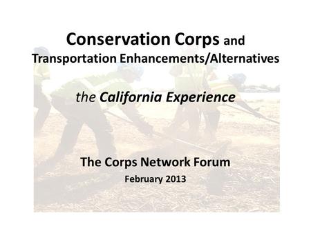 Conservation Corps and Transportation Enhancements/Alternatives the California Experience The Corps Network Forum February 2013.
