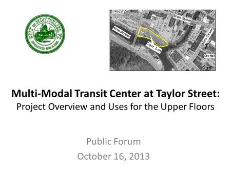 Multi-Modal Transit Center at Taylor Street: Project Overview and Uses for the Upper Floors Public Forum October 16, 2013.