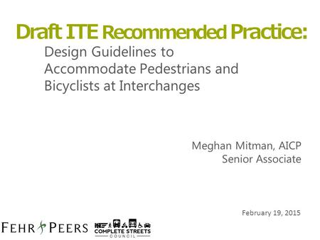 February 19, 2015 Design Guidelines to Accommodate Pedestrians and Bicyclists at Interchanges Draft ITE Recommended Practice: Meghan Mitman, AICP Senior.