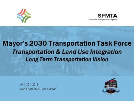 Mayor’s 2030 Transportation Task Force Transportation & Land Use Integration Long Term Transportation Vision 04 | 30 | 2013 SAN FRANCISCO, CALIFORNIA SFMTA.
