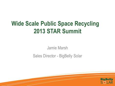 Wide Scale Public Space Recycling 2013 STAR Summit Jamie Marsh Sales Director - BigBelly Solar.
