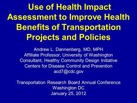 Use of Health Impact Assessment to Improve Health Benefits of Transportation Projects and Policies Andrew L. Dannenberg, MD, MPH Affiliate Professor, University.