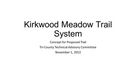 Kirkwood Meadow Trail System Concept for Proposed Trail Tri-County Technical Advisory Committee November 1, 2013.