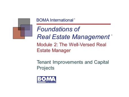 Foundations of Real Estate Management BOMA International ® Module 2: The Well-Versed Real Estate Manager Tenant Improvements and Capital Projects ®