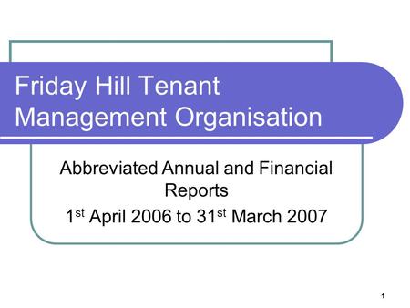 1 Friday Hill Tenant Management Organisation Abbreviated Annual and Financial Reports 1 st April 2006 to 31 st March 2007.