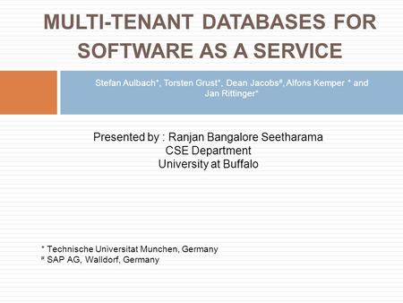 MULTI-TENANT DATABASES FOR SOFTWARE AS A SERVICE Stefan Aulbach*, Torsten Grust*, Dean Jacobs #, Alfons Kemper * and Jan Rittinger* Presented by : Ranjan.