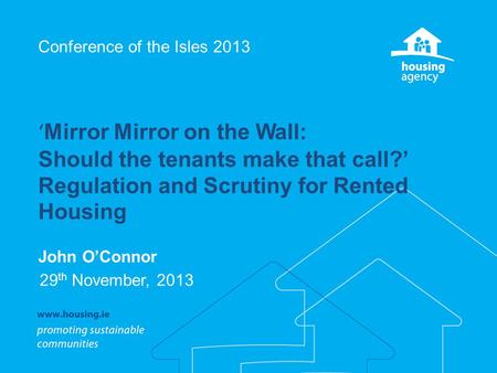 Conference of the Isles 2013 ‘ Mirror Mirror on the Wall: Should the tenants make that call?’ Regulation and Scrutiny for Rented Housing John O’Connor.