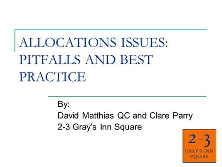 ALLOCATIONS ISSUES: PITFALLS AND BEST PRACTICE By: David Matthias QC and Clare Parry 2-3 Gray’s Inn Square.