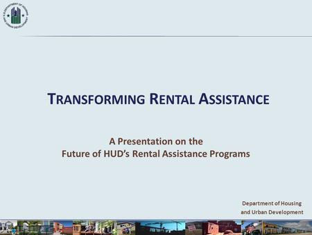 T RANSFORMING R ENTAL A SSISTANCE A Presentation on the Future of HUD’s Rental Assistance Programs Department of Housing and Urban Development.