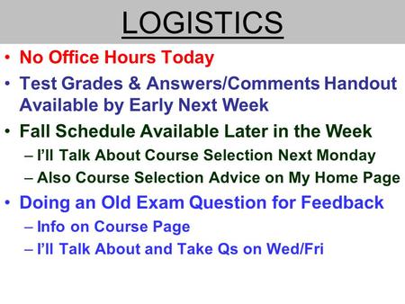 LOGISTICS No Office Hours Today Test Grades & Answers/Comments Handout Available by Early Next Week Fall Schedule Available Later in the Week –I’ll Talk.